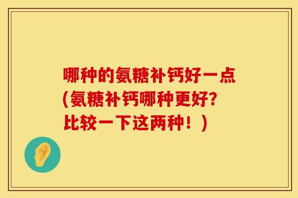 哪种的氨糖补钙好一点(氨糖补钙哪种更好？比较一下这两种！)