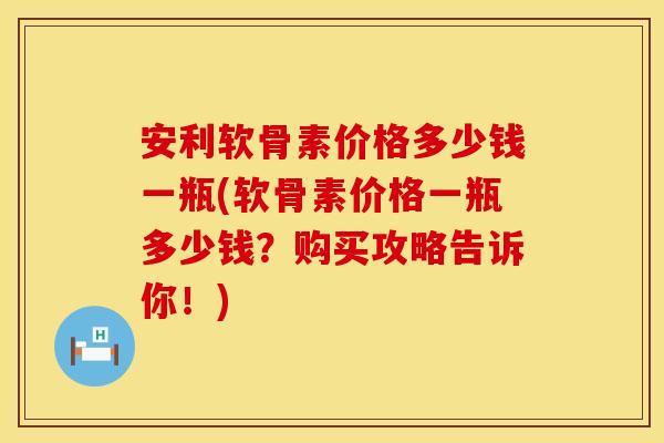 安利软骨素价格多少钱一瓶(软骨素价格一瓶多少钱？购买攻略告诉你！)