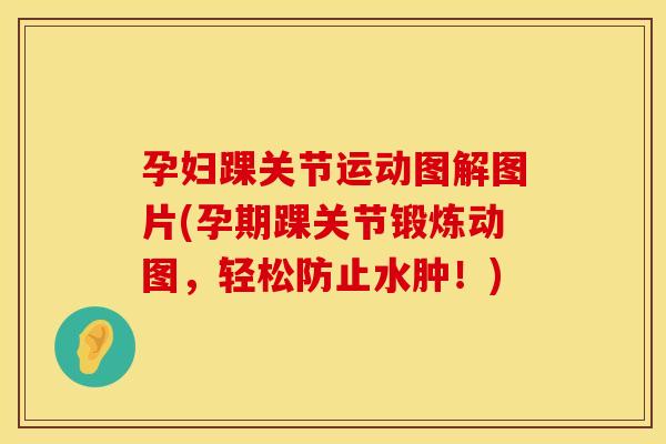 孕妇踝关节运动图解图片(孕期踝关节锻炼动图，轻松防止水肿！)
