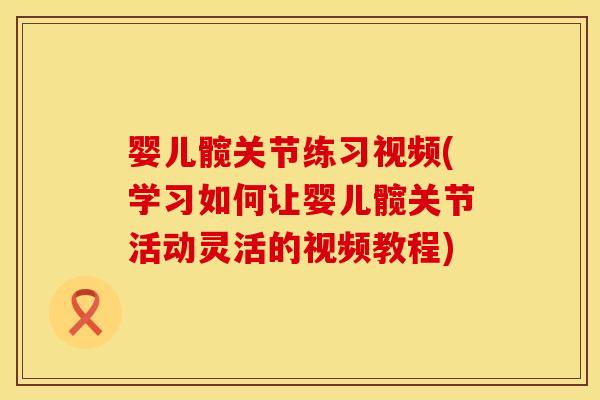 婴儿髋关节练习视频(学习如何让婴儿髋关节活动灵活的视频教程)