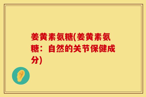 姜黄素氨糖(姜黄素氨糖：自然的关节保健成分)
