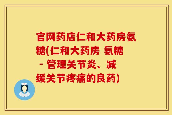 官网药店仁和大药房氨糖(仁和大药房 氨糖 - 管理关节炎、减缓关节疼痛的良药)