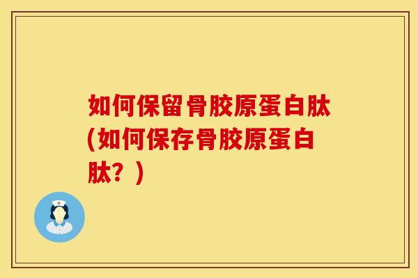如何保留骨胶原蛋白肽(如何保存骨胶原蛋白肽？)