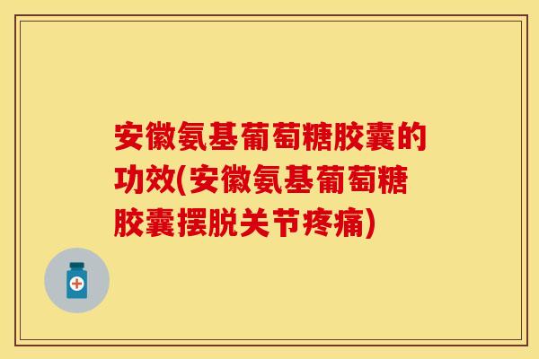 安徽氨基葡萄糖胶囊的功效(安徽氨基葡萄糖胶囊摆脱关节疼痛)