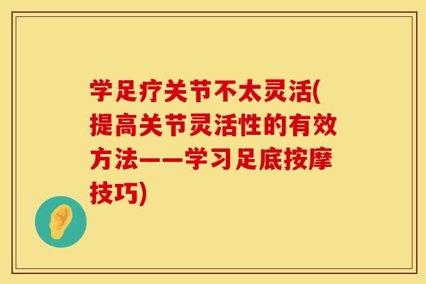 学足疗关节不太灵活(提高关节灵活性的有效方法——学习足底按摩技巧)