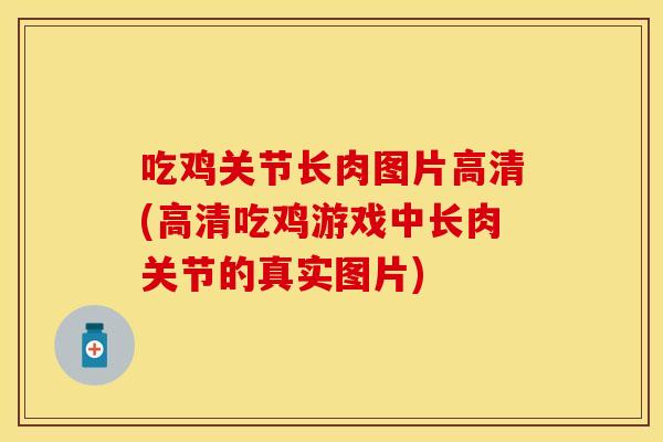 吃鸡关节长肉图片高清(高清吃鸡游戏中长肉关节的真实图片)