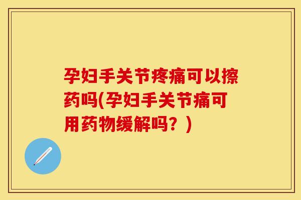 孕妇手关节疼痛可以擦药吗(孕妇手关节痛可用药物缓解吗？)