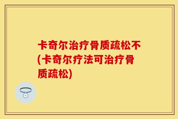 卡奇尔治疗骨质疏松不(卡奇尔疗法可治疗骨质疏松)
