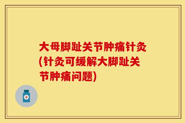 大母脚趾关节肿痛针灸(针灸可缓解大脚趾关节肿痛问题)