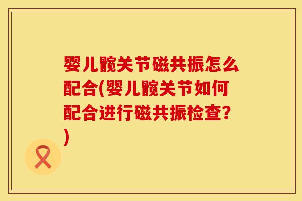 婴儿髋关节磁共振怎么配合(婴儿髋关节如何配合进行磁共振检查？)