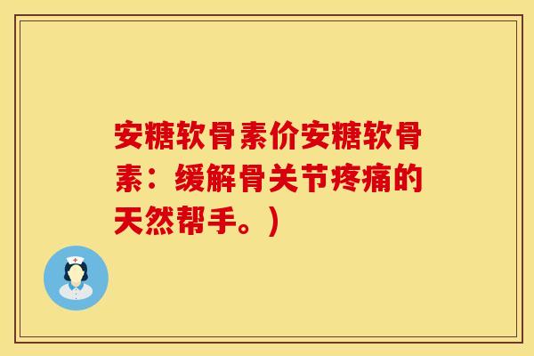安糖软骨素价安糖软骨素：缓解骨关节疼痛的天然帮手。)
