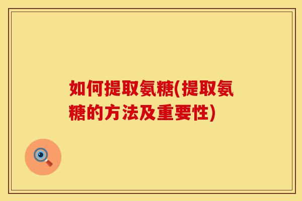 如何提取氨糖(提取氨糖的方法及重要性)