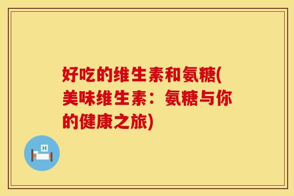好吃的维生素和氨糖(美味维生素：氨糖与你的健康之旅)