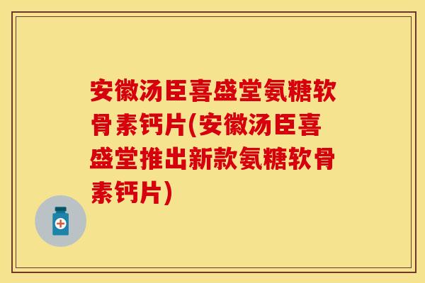 安徽汤臣喜盛堂氨糖软骨素钙片(安徽汤臣喜盛堂推出新款氨糖软骨素钙片)
