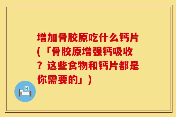 增加骨胶原吃什么钙片(「骨胶原增强钙吸收？这些食物和钙片都是你需要的」)