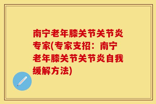 南宁老年膝关节关节炎专家(专家支招：南宁老年膝关节关节炎自我缓解方法)