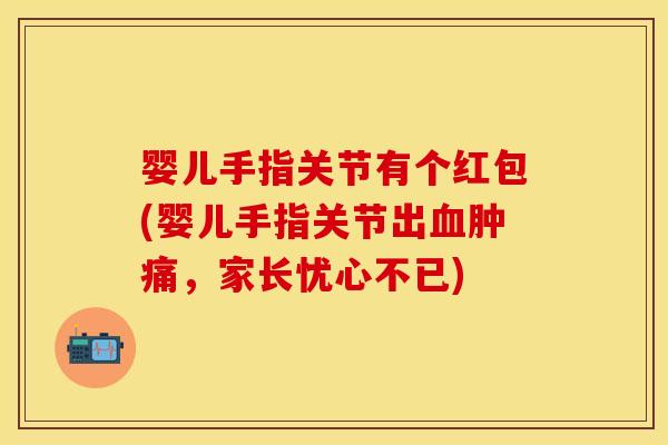 婴儿手指关节有个红包(婴儿手指关节出血肿痛，家长忧心不已)