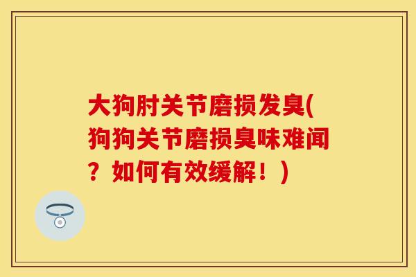 大狗肘关节磨损发臭(狗狗关节磨损臭味难闻？如何有效缓解！)