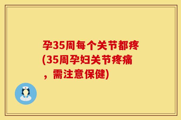 孕35周每个关节都疼(35周孕妇关节疼痛，需注意保健)