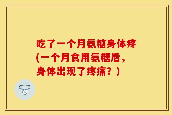 吃了一个月氨糖身体疼(一个月食用氨糖后，身体出现了疼痛？)