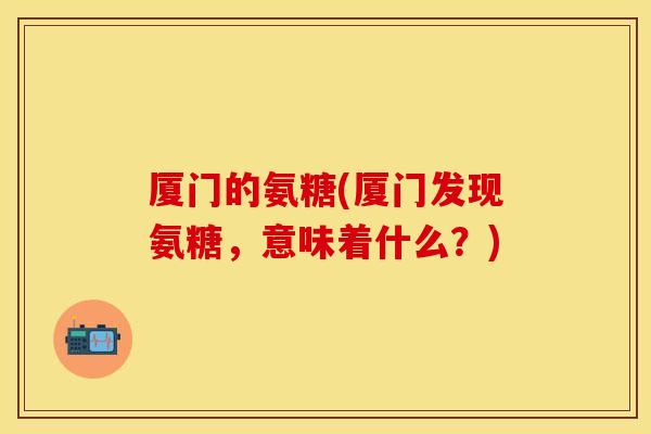 厦门的氨糖(厦门发现氨糖，意味着什么？)