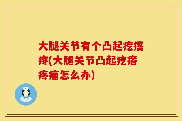 大腿关节有个凸起疙瘩疼(大腿关节凸起疙瘩疼痛怎么办)