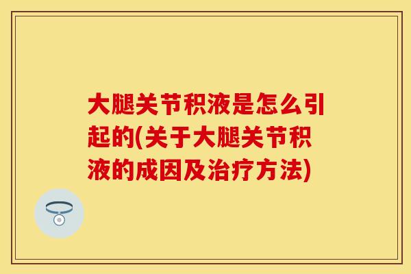 大腿关节积液是怎么引起的(关于大腿关节积液的成因及治疗方法)
