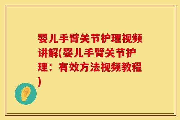 婴儿手臂关节护理视频讲解(婴儿手臂关节护理：有效方法视频教程)