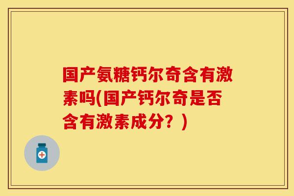 国产氨糖钙尔奇含有激素吗(国产钙尔奇是否含有激素成分？)