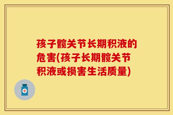 孩子髋关节长期积液的危害(孩子长期髋关节积液或损害生活质量)