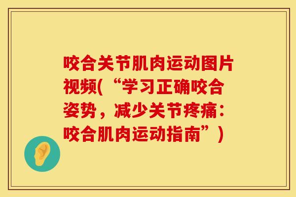 咬合关节肌肉运动图片视频(“学习正确咬合姿势，减少关节疼痛：咬合肌肉运动指南”)