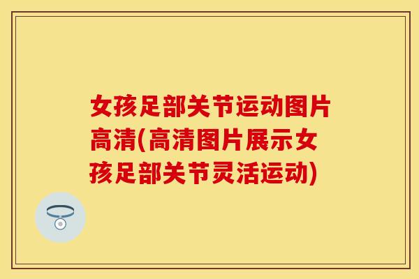女孩足部关节运动图片高清(高清图片展示女孩足部关节灵活运动)