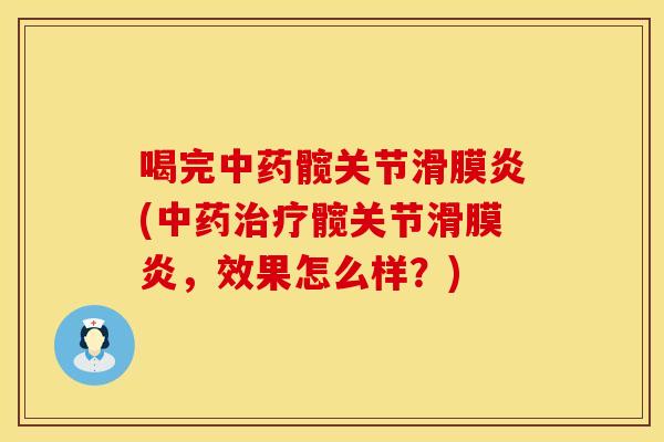 喝完中药髋关节滑膜炎(中药治疗髋关节滑膜炎，效果怎么样？)