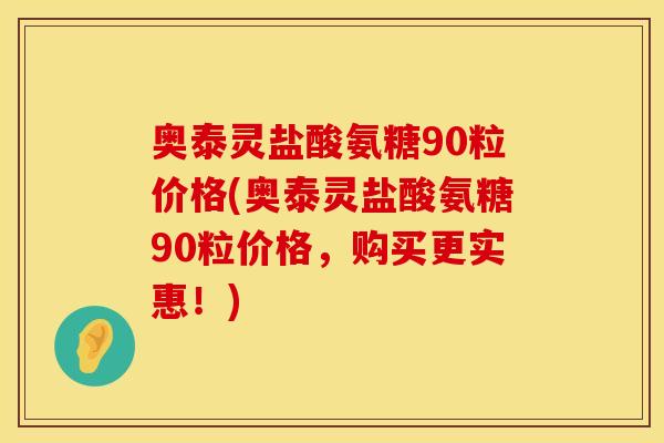 奥泰灵盐酸氨糖90粒价格(奥泰灵盐酸氨糖90粒价格，购买更实惠！)