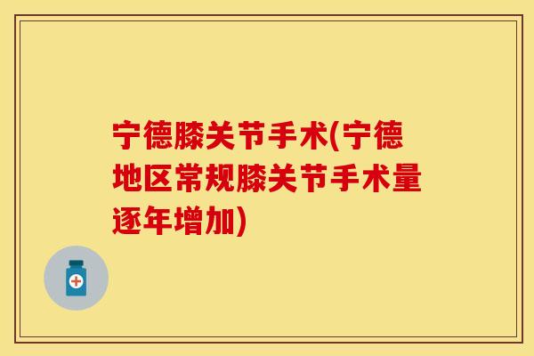 宁德膝关节手术(宁德地区常规膝关节手术量逐年增加)
