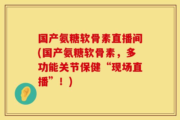 国产氨糖软骨素直播间(国产氨糖软骨素，多功能关节保健“现场直播”！)