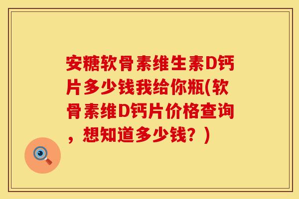 安糖软骨素维生素D钙片多少钱我给你瓶(软骨素维D钙片价格查询，想知道多少钱？)