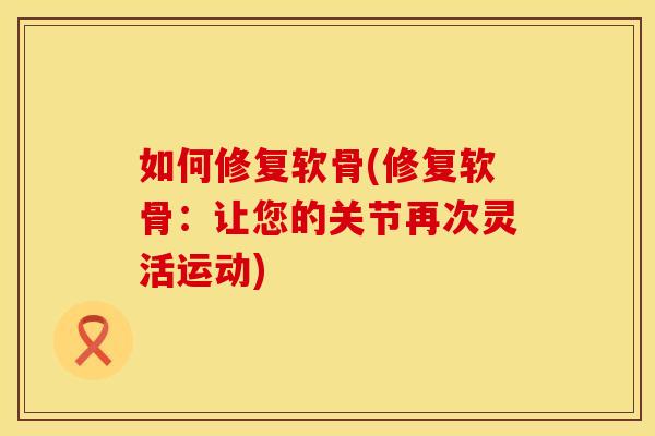 如何修复软骨(修复软骨：让您的关节再次灵活运动)