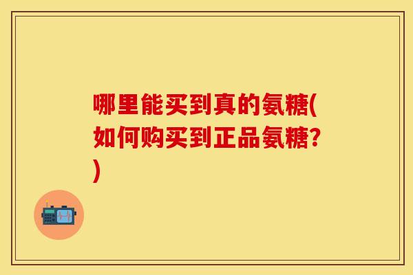 哪里能买到真的氨糖(如何购买到正品氨糖？)