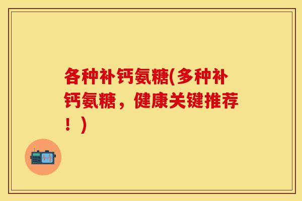 各种补钙氨糖(多种补钙氨糖，健康关键推荐！)