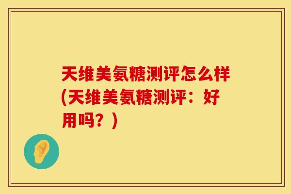 天维美氨糖测评怎么样(天维美氨糖测评：好用吗？)