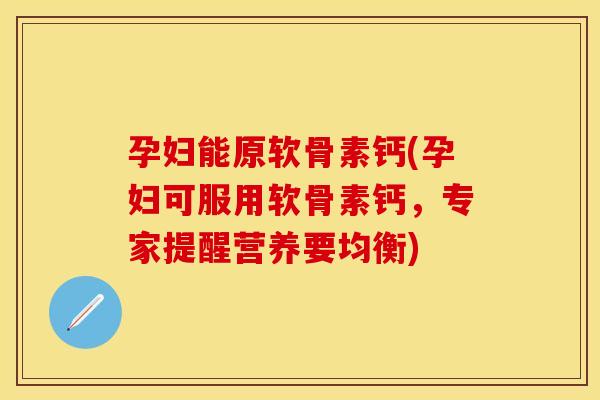 孕妇能原软骨素钙(孕妇可服用软骨素钙，专家提醒营养要均衡)
