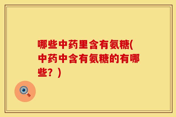 哪些中药里含有氨糖(中药中含有氨糖的有哪些？)