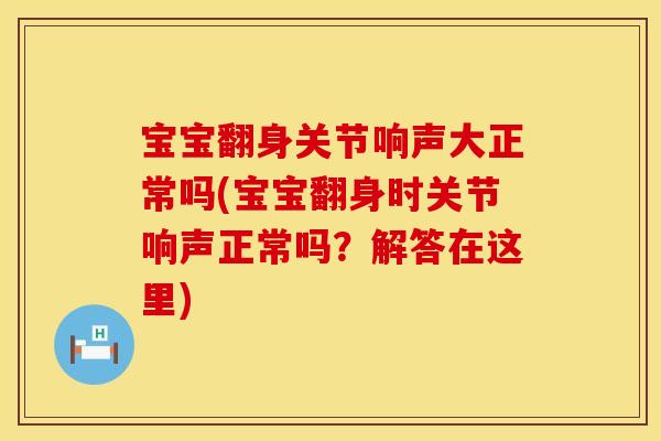 宝宝翻身关节响声大正常吗(宝宝翻身时关节响声正常吗？解答在这里)