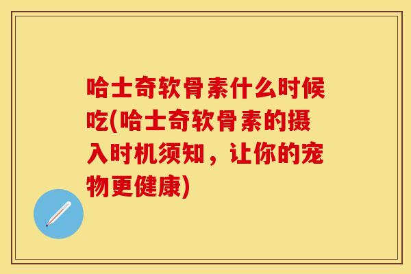 哈士奇软骨素什么时候吃(哈士奇软骨素的摄入时机须知，让你的宠物更健康)