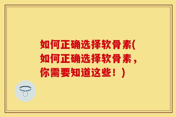 如何正确选择软骨素(如何正确选择软骨素，你需要知道这些！)