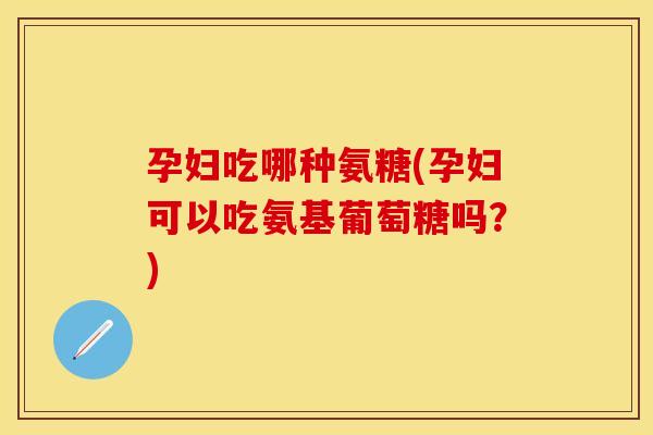 孕妇吃哪种氨糖(孕妇可以吃氨基葡萄糖吗？)