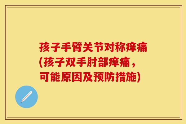 孩子手臂关节对称痒痛(孩子双手肘部痒痛，可能原因及预防措施)