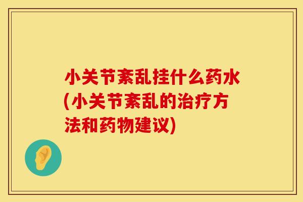 小关节紊乱挂什么药水(小关节紊乱的治疗方法和药物建议)