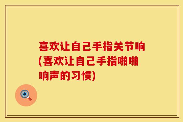 喜欢让自己手指关节响(喜欢让自己手指啪啪响声的习惯)